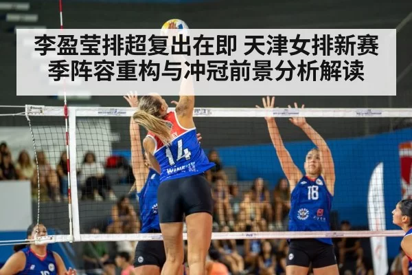 李盈莹排超复出在即 天津女排新赛季阵容重构与冲冠前景分析解读