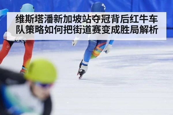 维斯塔潘新加坡站夺冠背后红牛车队策略如何把街道赛变成胜局解析