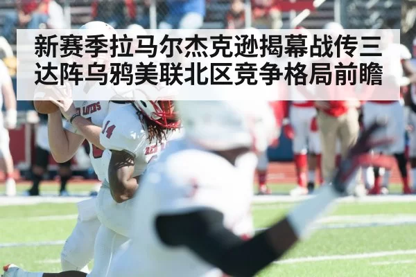 新赛季拉马尔杰克逊揭幕战传三达阵乌鸦美联北区竞争格局前瞻