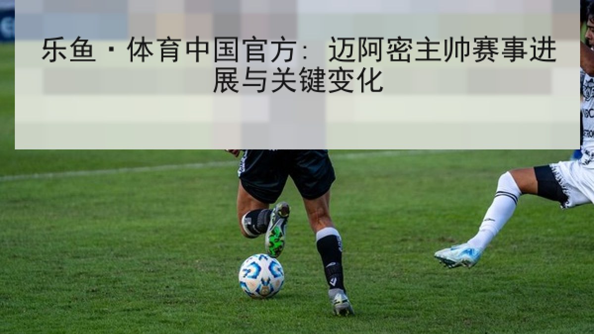 乐鱼·体育中国官方: 迈阿密主帅赛事进展与关键变化 乐鱼·体育中国官方: 迈阿密主帅赛事进展与关键变化